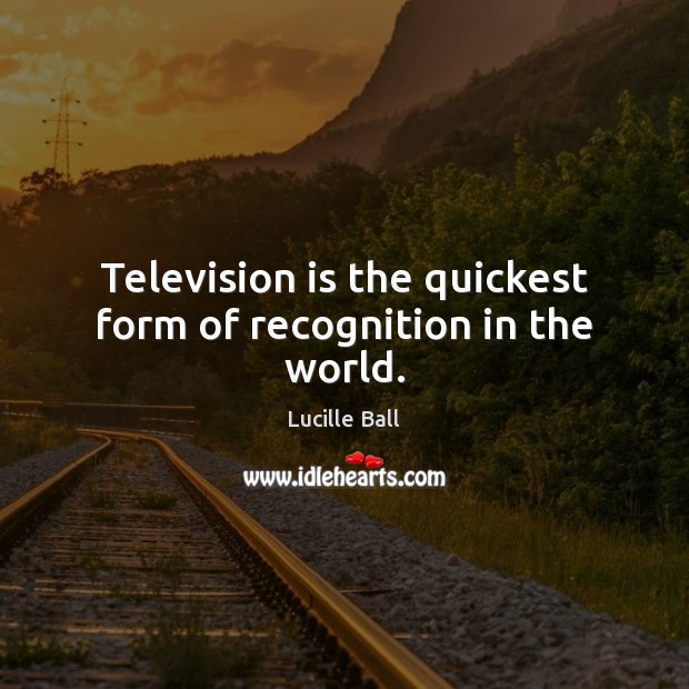 Television is the quickest form of recognition in the world. Lucille Ball Picture Quote