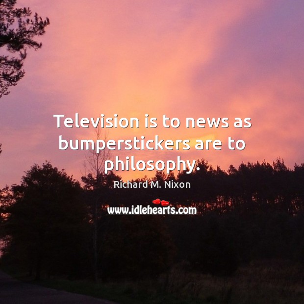 Television is to news as bumperstickers are to philosophy. Richard M. Nixon Picture Quote