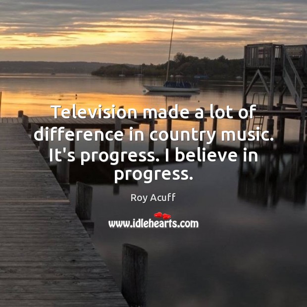 Television made a lot of difference in country music. It’s progress. I Roy Acuff Picture Quote