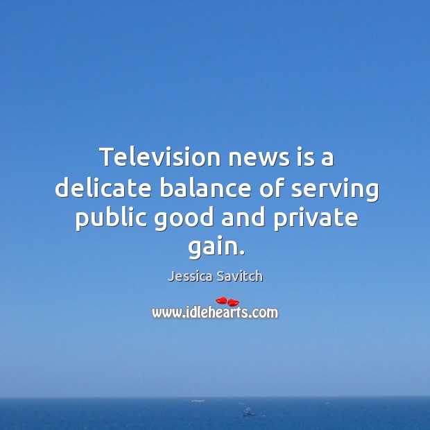 Television news is a delicate balance of serving public good and private gain. Jessica Savitch Picture Quote