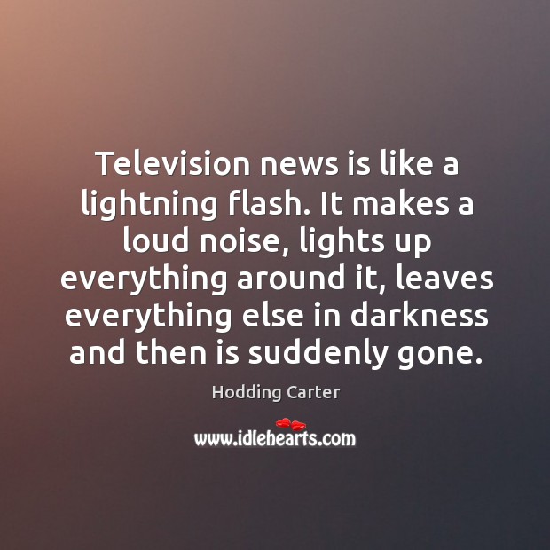 Television news is like a lightning flash. It makes a loud noise Hodding Carter Picture Quote