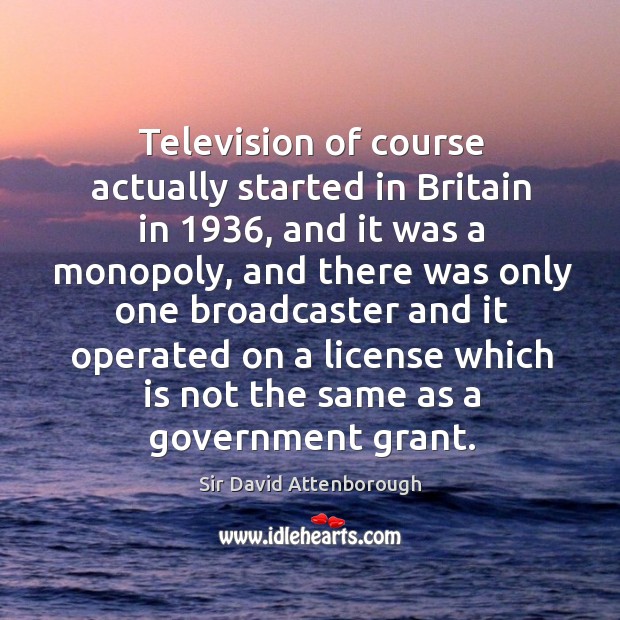 Television of course actually started in britain in 1936, and it was a monopoly Sir David Attenborough Picture Quote