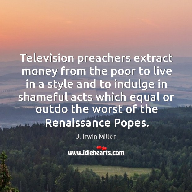 Television preachers extract money from the poor to live in a style and to indulge in J. Irwin Miller Picture Quote