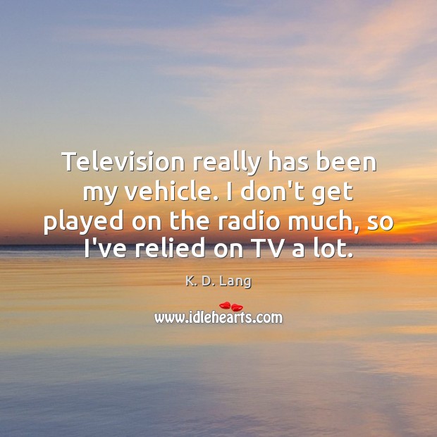 Television really has been my vehicle. I don’t get played on the K. D. Lang Picture Quote