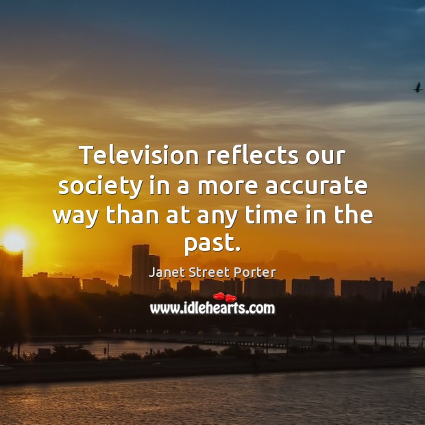 Television reflects our society in a more accurate way than at any time in the past. Janet Street Porter Picture Quote