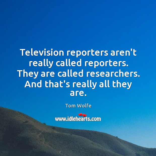 Television reporters aren’t really called reporters. They are called researchers. And that’s Tom Wolfe Picture Quote
