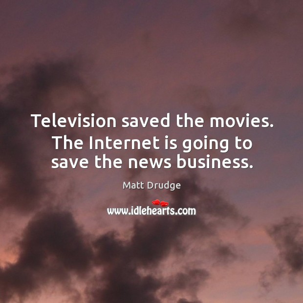 Television saved the movies. The internet is going to save the news business. Matt Drudge Picture Quote