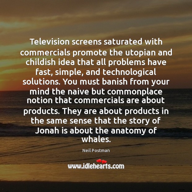 Television screens saturated with commercials promote the utopian and childish idea that Neil Postman Picture Quote