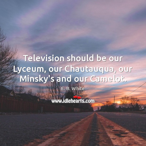 Television should be our Lyceum, our Chautauqua, our Minsky’s and our Camelot. E. B. White Picture Quote