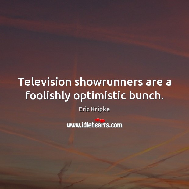 Television showrunners are a foolishly optimistic bunch. Eric Kripke Picture Quote