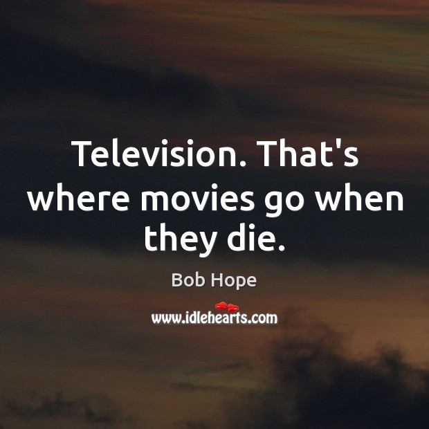 Television. That’s where movies go when they die. Bob Hope Picture Quote