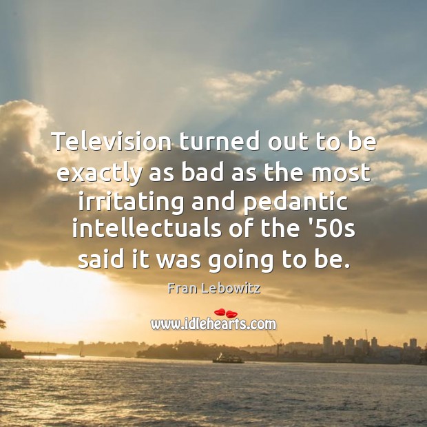 Television turned out to be exactly as bad as the most irritating Fran Lebowitz Picture Quote