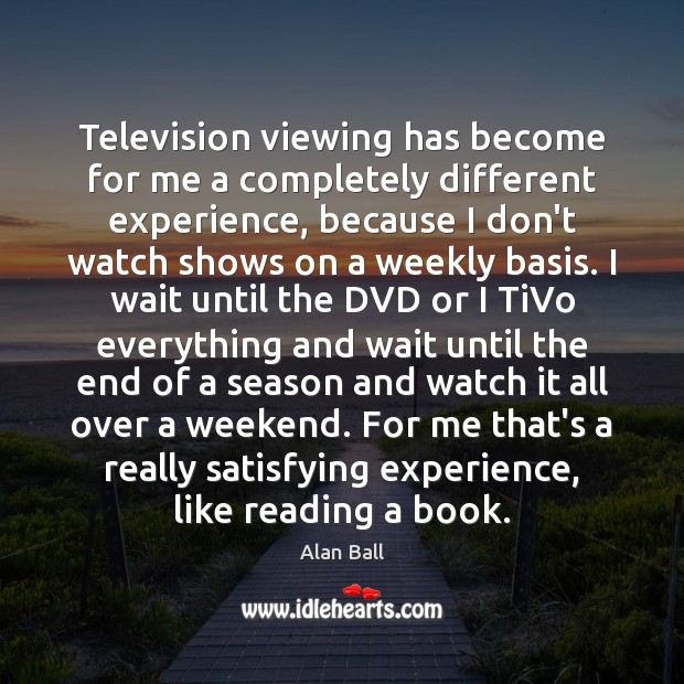 Television viewing has become for me a completely different experience, because I Alan Ball Picture Quote