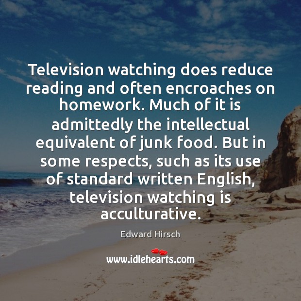 Television watching does reduce reading and often encroaches on homework. Much of Image