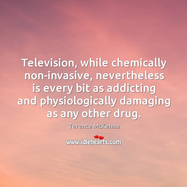 Television, while chemically non-invasive, nevertheless is every bit as addicting and physiologically Terence McKenna Picture Quote