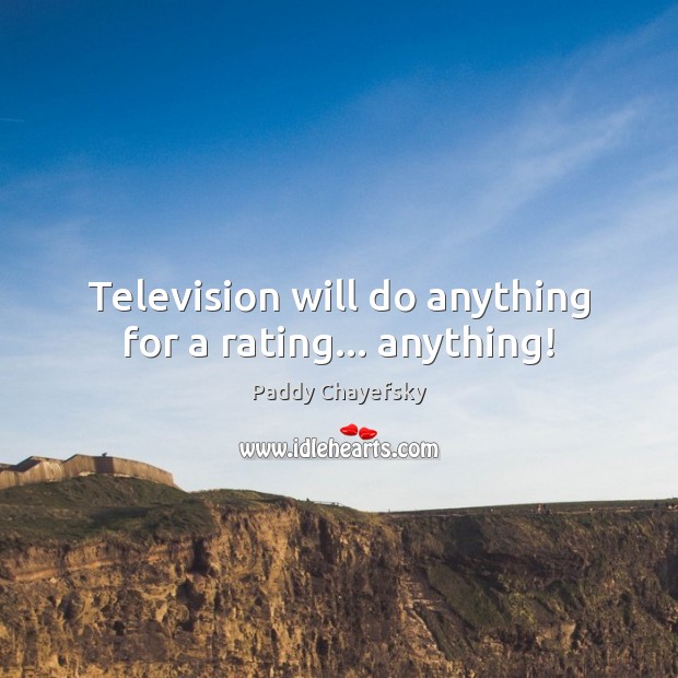 Television will do anything for a rating… anything! Paddy Chayefsky Picture Quote