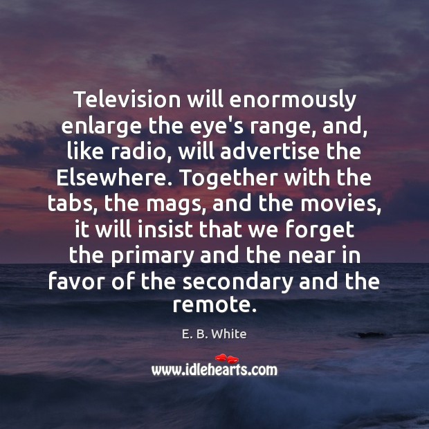 Television will enormously enlarge the eye’s range, and, like radio, will advertise E. B. White Picture Quote