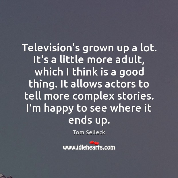 Television’s grown up a lot. It’s a little more adult, which I Tom Selleck Picture Quote