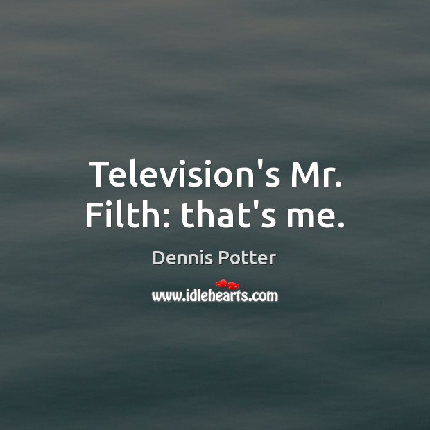Television’s Mr. Filth: that’s me. Dennis Potter Picture Quote