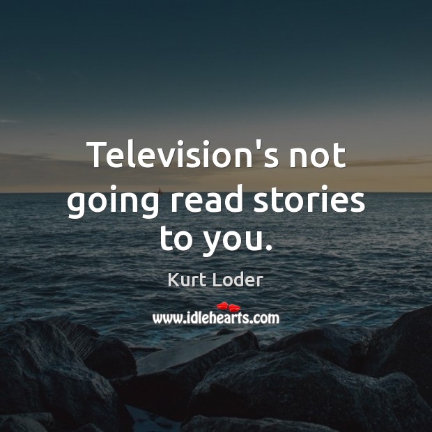 Television’s not going read stories to you. Kurt Loder Picture Quote