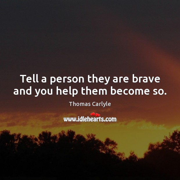 Tell a person they are brave and you help them become so. Thomas Carlyle Picture Quote