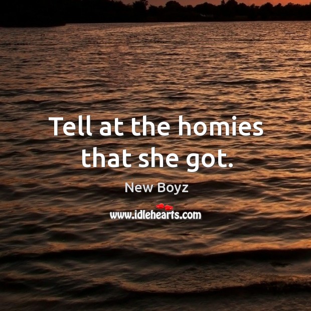 Tell at the homies that she got. Image