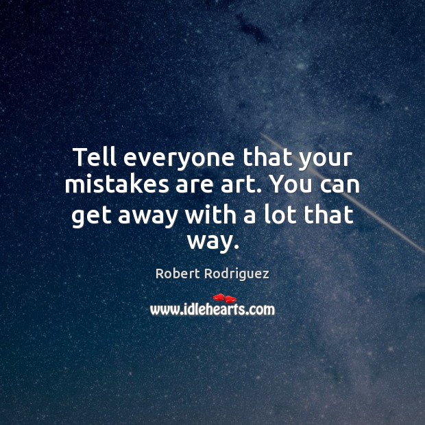 Tell everyone that your mistakes are art. You can get away with a lot that way. Robert Rodriguez Picture Quote