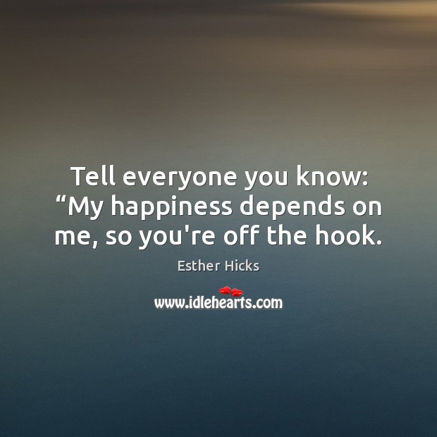 Tell everyone you know: “My happiness depends on me, so you’re off the hook. Esther Hicks Picture Quote