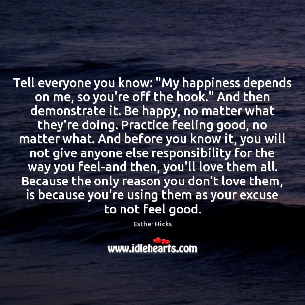Tell everyone you know: “My happiness depends on me, so you’re off Esther Hicks Picture Quote