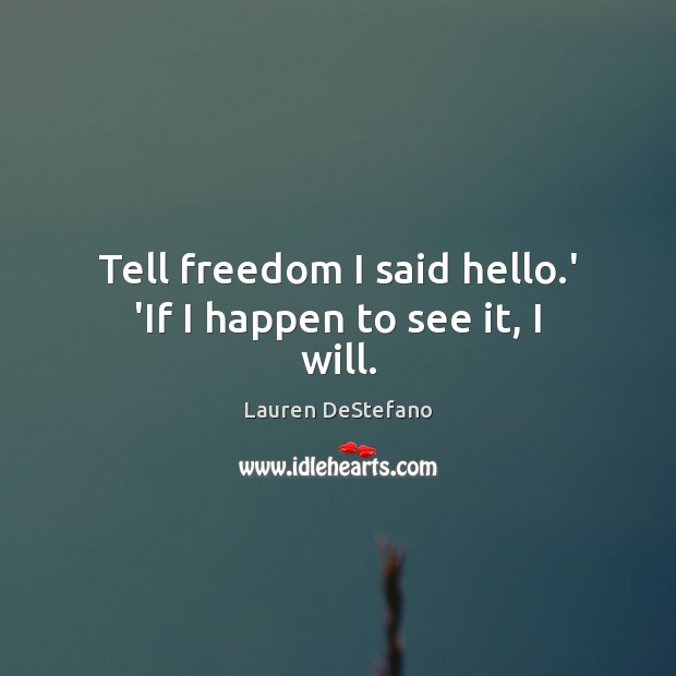 Tell freedom I said hello.’ ‘If I happen to see it, I will. Lauren DeStefano Picture Quote