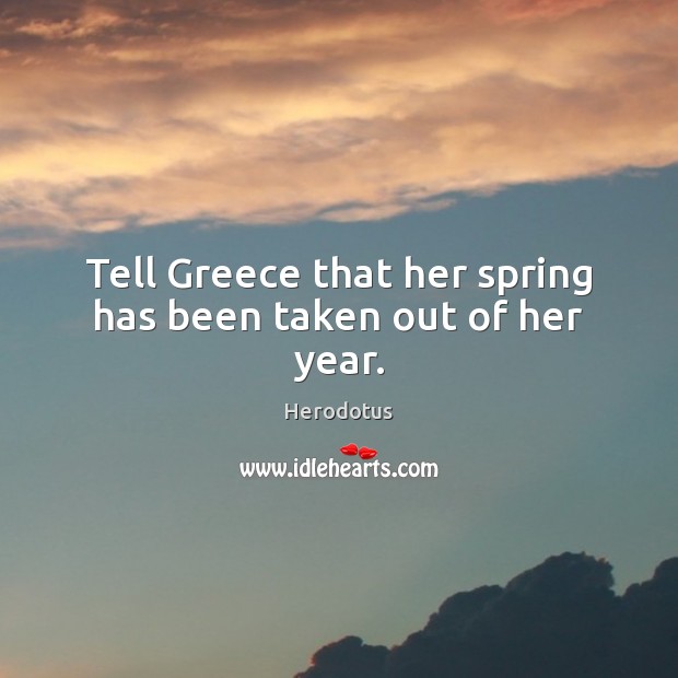 Tell Greece that her spring has been taken out of her year. Herodotus Picture Quote