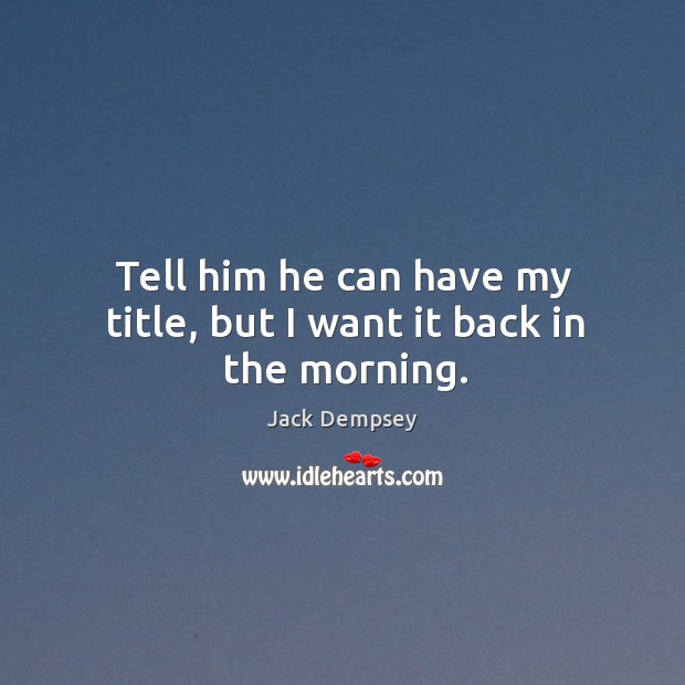 Tell him he can have my title, but I want it back in the morning. Jack Dempsey Picture Quote