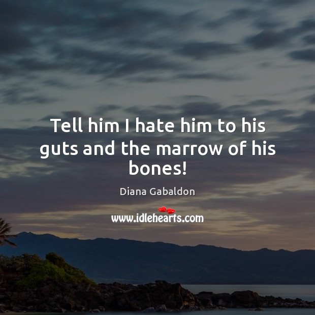 Tell him I hate him to his guts and the marrow of his bones! Diana Gabaldon Picture Quote