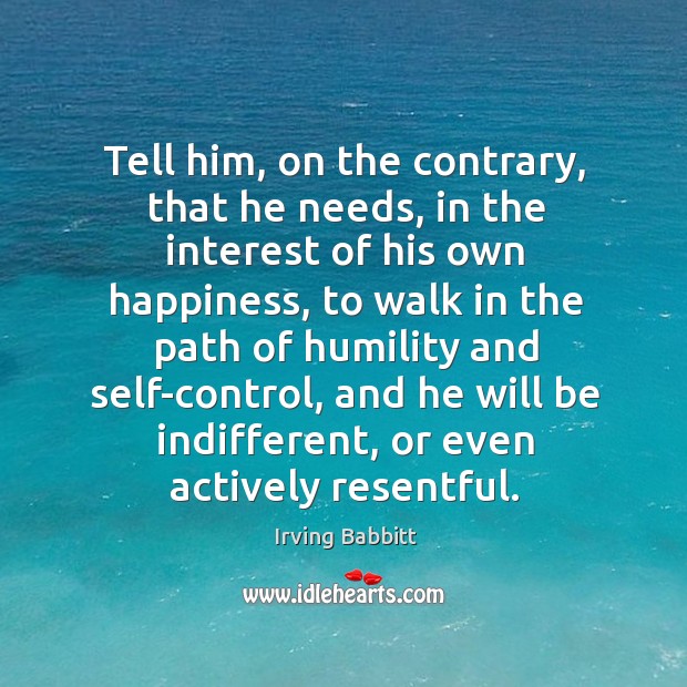 Tell him, on the contrary, that he needs, in the interest of his own happiness, to walk Irving Babbitt Picture Quote
