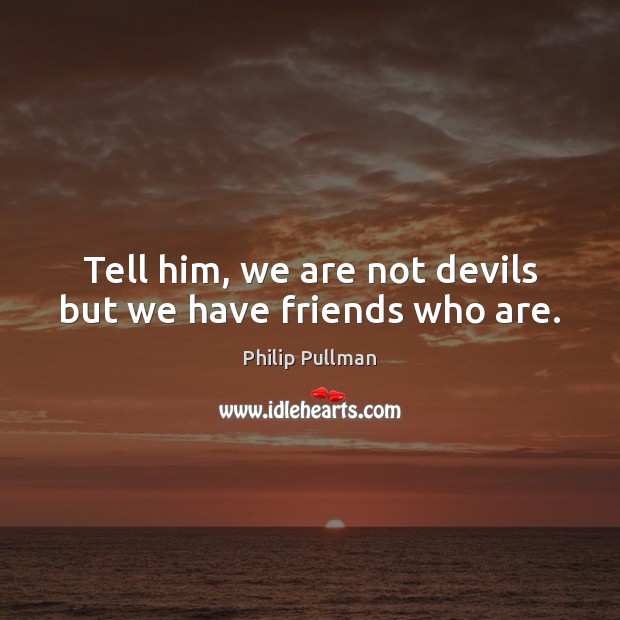 Tell him, we are not devils but we have friends who are. Image