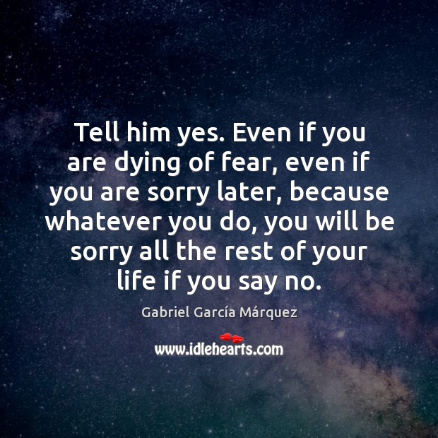 Tell him yes. Even if you are dying of fear, even if Gabriel García Márquez Picture Quote