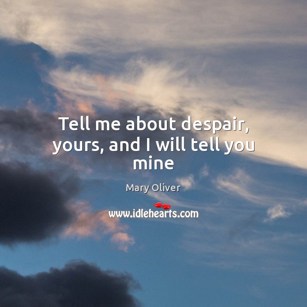 Tell me about despair, yours, and I will tell you mine Mary Oliver Picture Quote