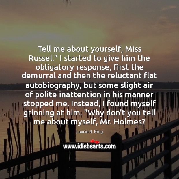Tell me about yourself, Miss Russel.” I started to give him the Laurie R. King Picture Quote
