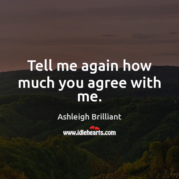 Tell me again how much you agree with me. Ashleigh Brilliant Picture Quote