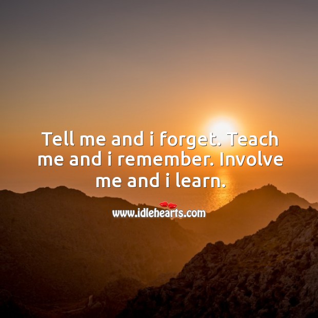 Tell me and I forget. Teach me and I remember. Involve me and I learn. Image