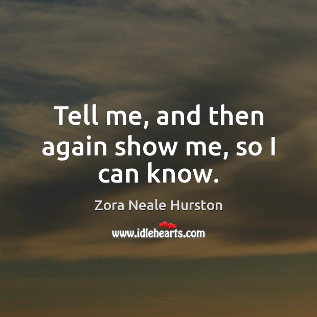 Tell me, and then again show me, so I can know. Zora Neale Hurston Picture Quote