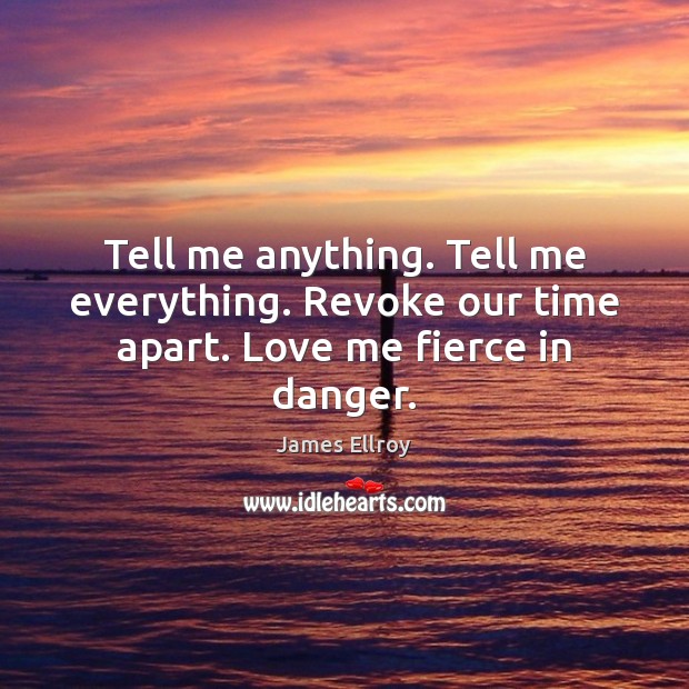 Tell me anything. Tell me everything. Revoke our time apart. Love me fierce in danger. James Ellroy Picture Quote