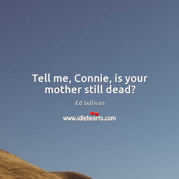 Tell me, connie, is your mother still dead? Ed Sullivan Picture Quote