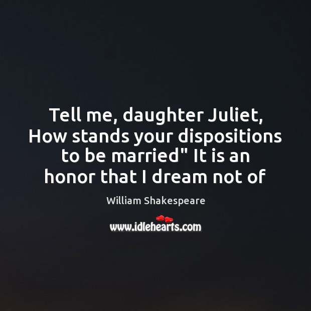 Tell me, daughter Juliet, How stands your dispositions to be married” It 