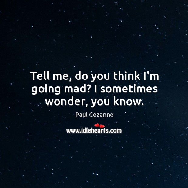 Tell me, do you think I’m going mad? I sometimes wonder, you know. Paul Cezanne Picture Quote