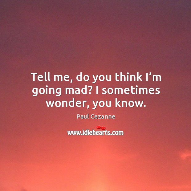 Tell me, do you think I’m going mad? I sometimes wonder, you know. Image