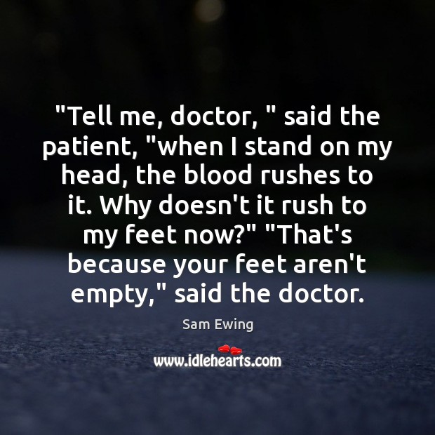 “Tell me, doctor, ” said the patient, “when I stand on my head, Sam Ewing Picture Quote