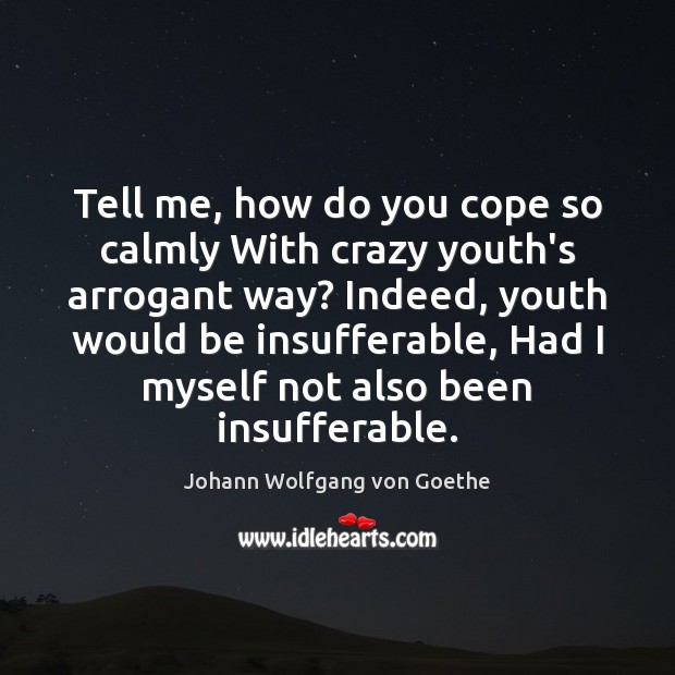 Tell me, how do you cope so calmly With crazy youth’s arrogant Image