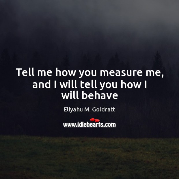 Tell me how you measure me, and I will tell you how I will behave Eliyahu M. Goldratt Picture Quote