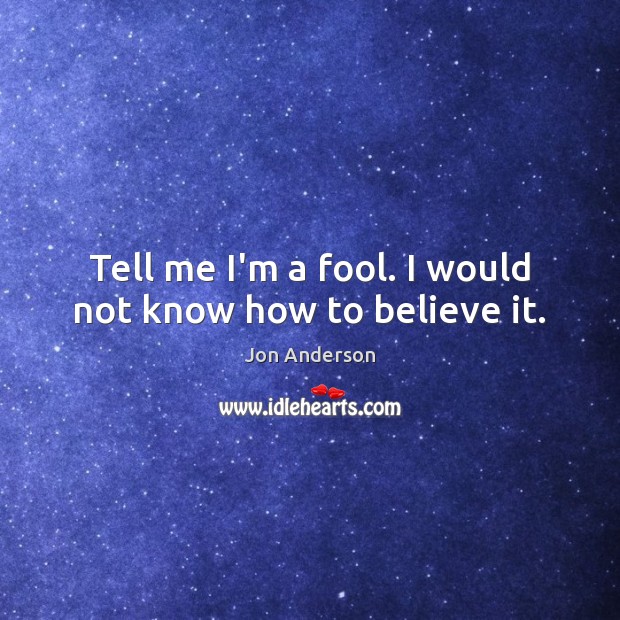 Tell me I’m a fool. I would not know how to believe it. Image